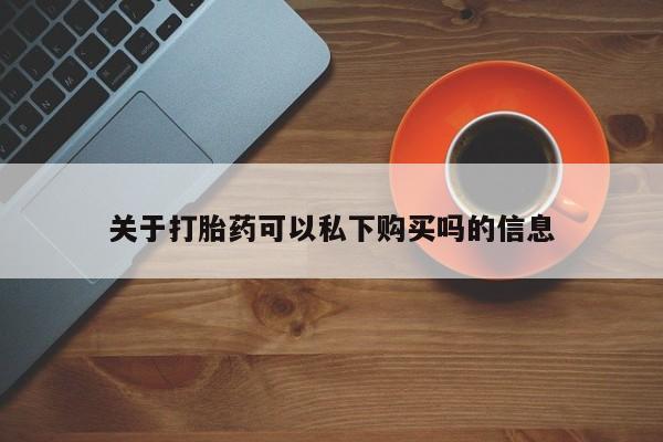 购买打胎药私人能用吗关于打胎药可以私下购买吗的信息