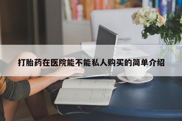 购买打胎药私人能用吗打胎药在医院能不能私人购买的简单介绍