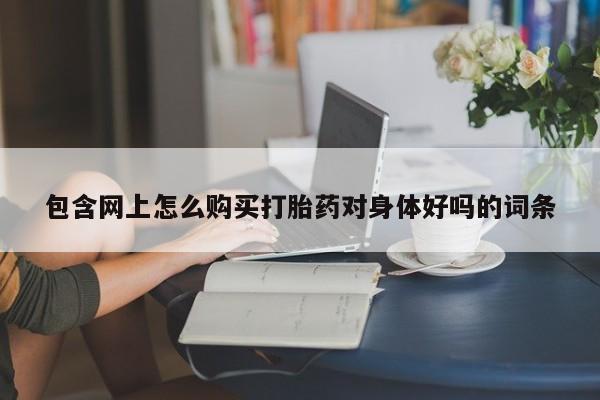 购买打胎药私人能用吗包含网上怎么购买打胎药对身体好吗的词条