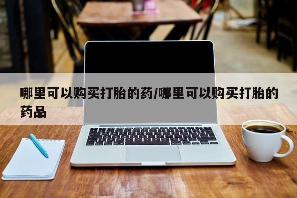 购买打胎药私人能用吗哪里可以购买打胎的药/哪里可以购买打胎的药品