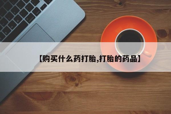 购买打胎药私人能用吗【购买什么药打胎,打胎的药品】